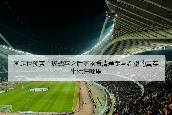 国足世预赛主场战平之后更该看清差距与希望的真实坐标在哪里